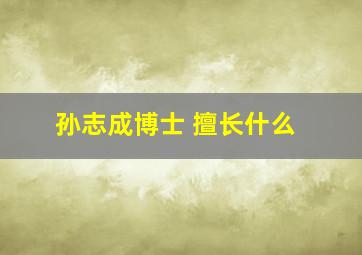 孙志成博士 擅长什么